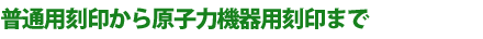 普通用刻印から原子力機器用刻印まで